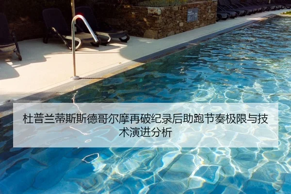杜普兰蒂斯斯德哥尔摩再破纪录后助跑节奏极限与技术演进分析