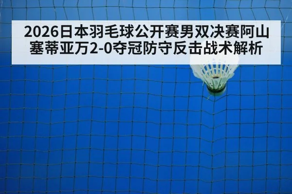 2026日本羽毛球公开赛男双决赛阿山塞蒂亚万2-0夺冠防守反击战术解析（jiuyouhui）