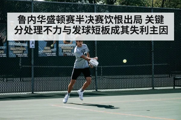 鲁内华盛顿赛半决赛饮恨出局 关键分处理不力与发球短板成其失利主因
