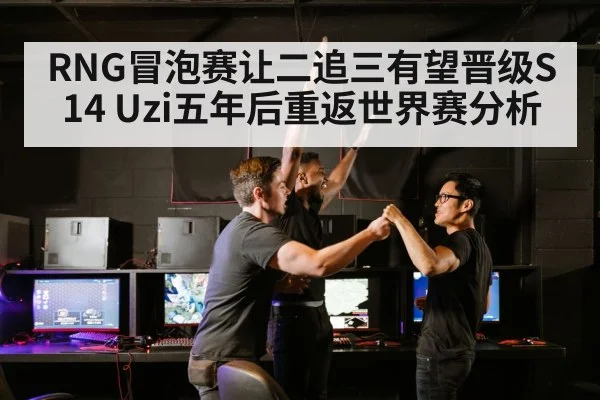 RNG冒泡赛让二追三有望晋级S14 Uzi五年后重返世界赛分析