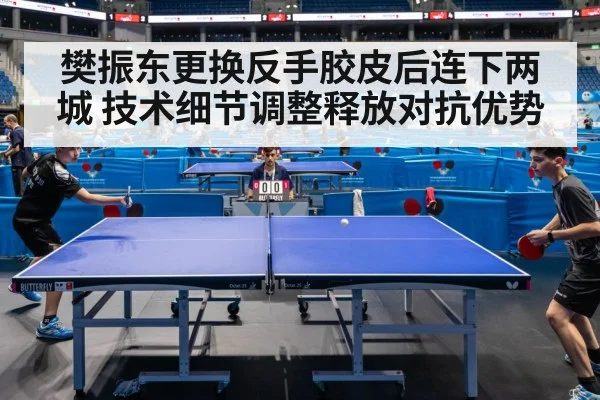 樊振东更换反手胶皮后连下两城 技术细节调整释放对抗优势