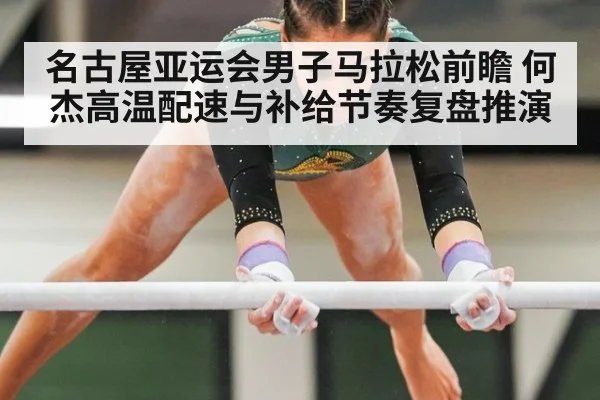名古屋亚运会男子马拉松前瞻 何杰高温配速与补给节奏复盘推演