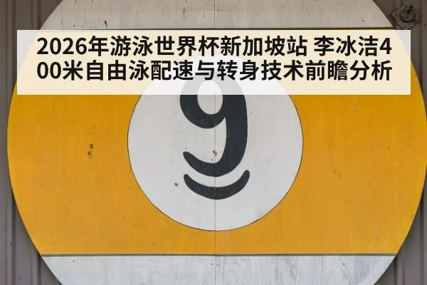 2026年游泳世界杯新加坡站 李冰洁400米自由泳配速与转身技术前瞻分析
